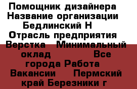 Помощник дизайнера › Название организации ­ Бедлинский Н.C. › Отрасль предприятия ­ Верстка › Минимальный оклад ­ 19 000 - Все города Работа » Вакансии   . Пермский край,Березники г.